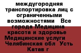 междугородняя транспортировка лиц с ограниченными возможностями - Все города Медицина, красота и здоровье » Медицинские услуги   . Челябинская обл.,Усть-Катав г.